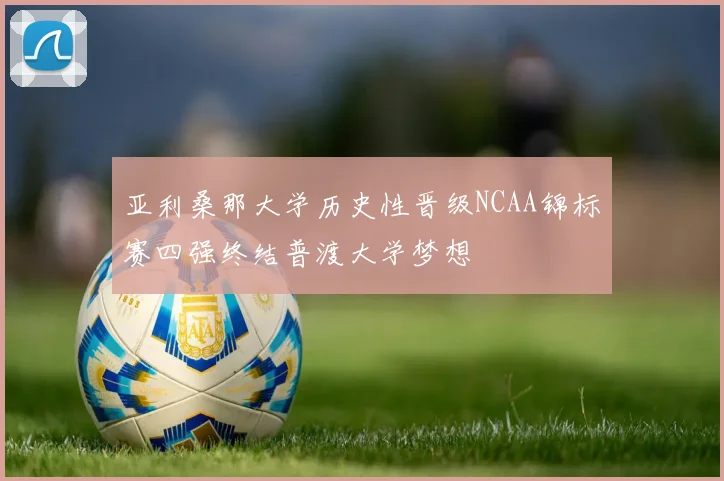 亚利桑那大学历史性晋级NCAA锦标赛四强终结普渡大学梦想