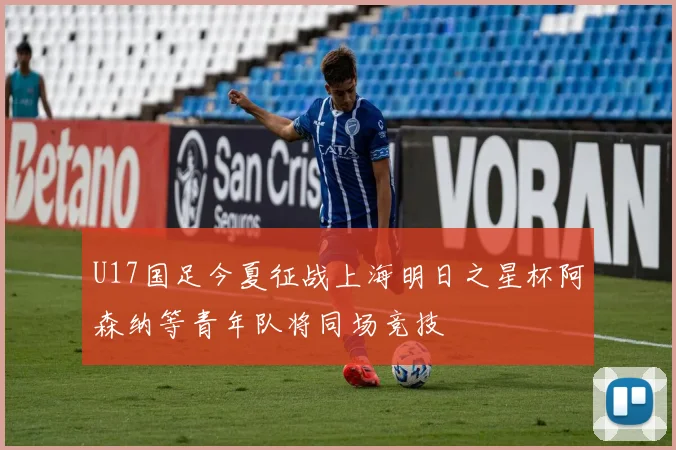 U17国足今夏征战上海明日之星杯阿森纳等青年队将同场竞技