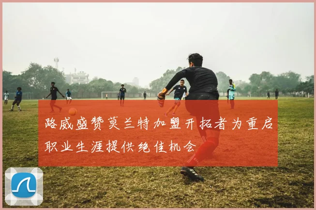路威盛赞莫兰特加盟开拓者为重启职业生涯提供绝佳机会