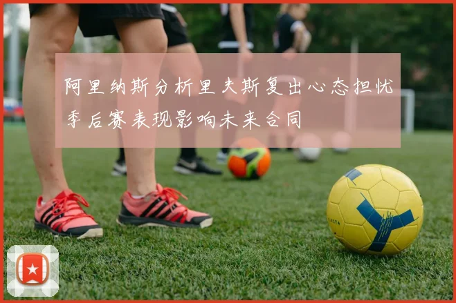 阿里纳斯分析里夫斯复出心态担忧季后赛表现影响未来合同