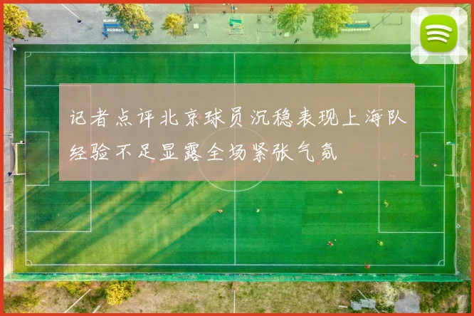记者点评北京球员沉稳表现上海队经验不足显露全场紧张气氛