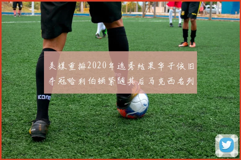 美媒重排2020年选秀结果华子依旧夺冠哈利伯顿紧随其后马克西名列第三