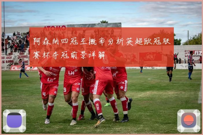 阿森纳四冠王概率分析英超欧冠联赛杯夺冠前景详解