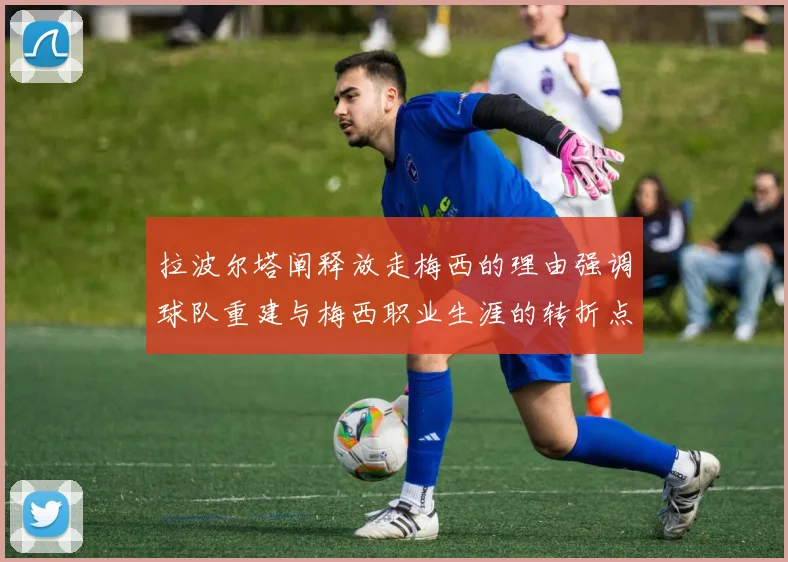 拉波尔塔阐释放走梅西的理由强调球队重建与梅西职业生涯的转折点