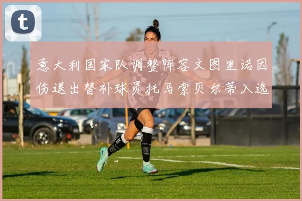 意大利国家队调整阵容文图里诺因伤退出替补球员托马索贝尔蒂入选