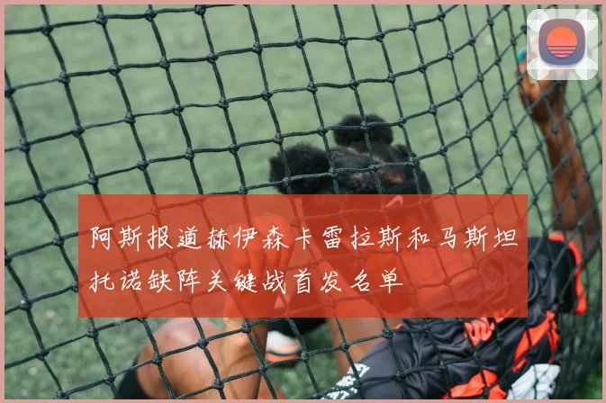 阿斯报道赫伊森卡雷拉斯和马斯坦托诺缺阵关键战首发名单
