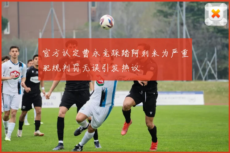 官方认定曹永竞踩踏阿利米为严重犯规判罚无误引发热议