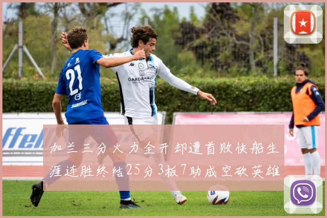 加兰三分火力全开却遭首败快船生涯连胜终结25分3板7助成空砍英雄