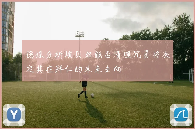 德媒分析埃贝尔能否清理冗员将决定其在拜仁的未来去向