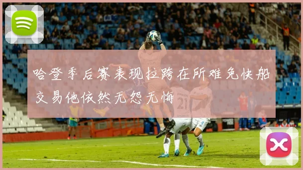 哈登季后赛表现拉跨在所难免快船交易他依然无怨无悔
