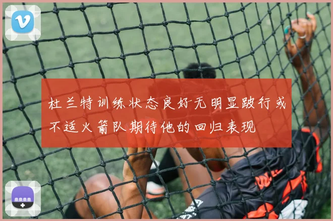 杜兰特训练状态良好无明显跛行或不适火箭队期待他的回归表现