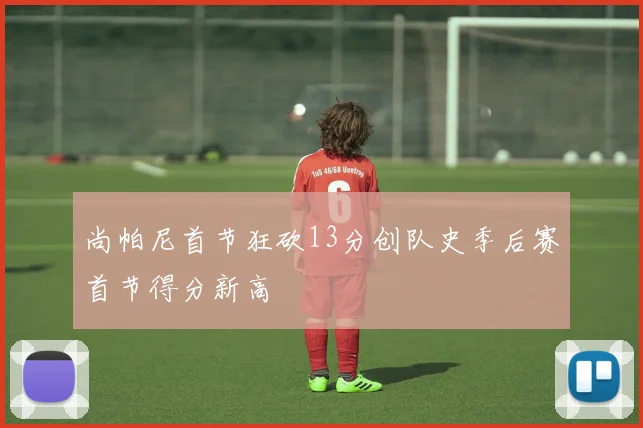 尚帕尼首节狂砍13分创队史季后赛首节得分新高