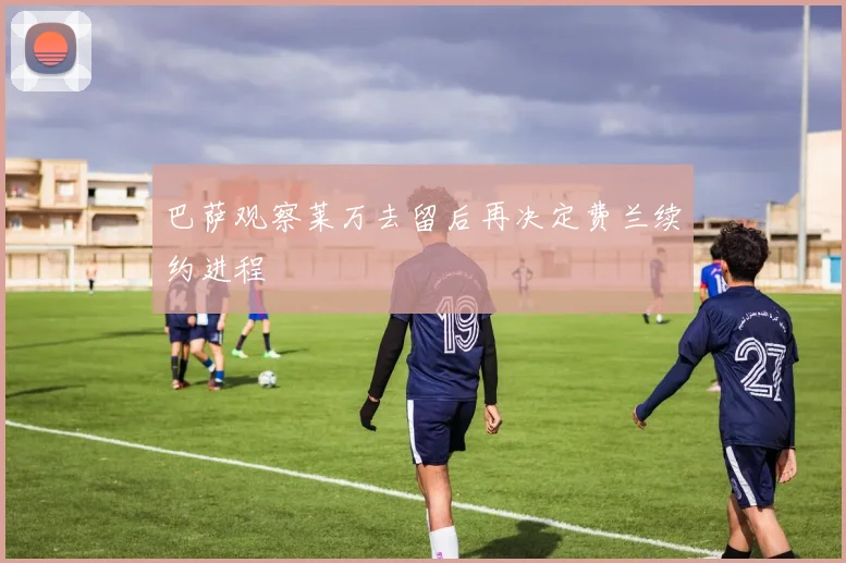 巴萨观察莱万去留后再决定费兰续约进程