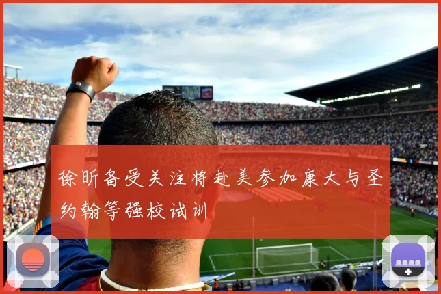 徐昕备受关注将赴美参加康大与圣约翰等强校试训