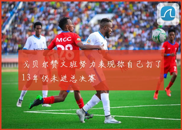 戈贝尔赞文班努力表现称自己打了13年仍未进总决赛