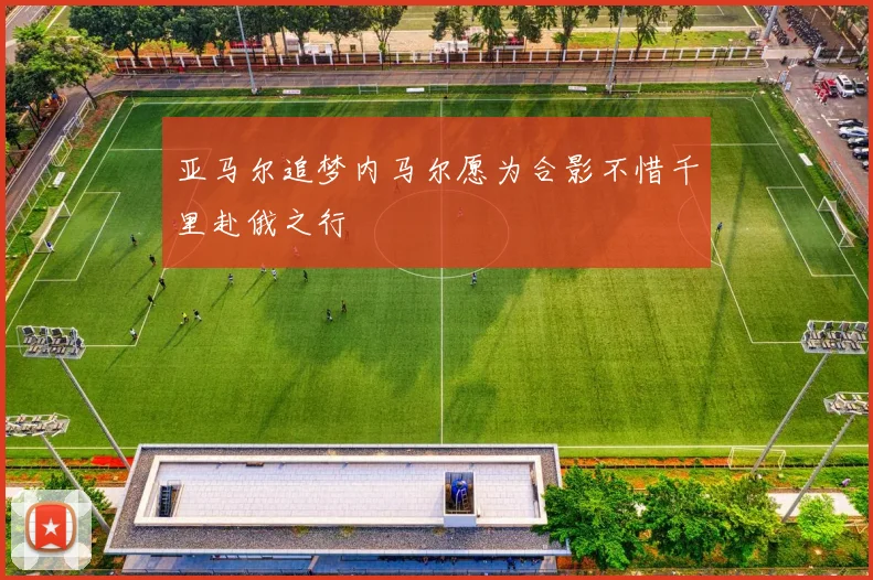 亚马尔追梦内马尔愿为合影不惜千里赴俄之行