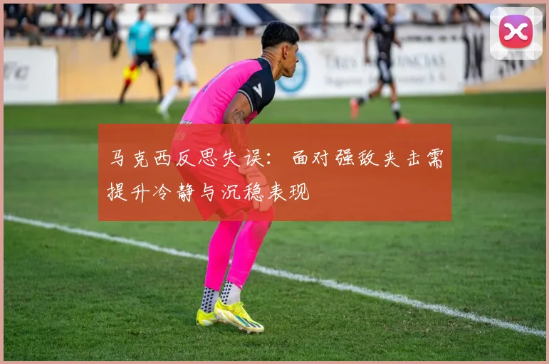 马克西反思失误：面对强敌夹击需提升冷静与沉稳表现